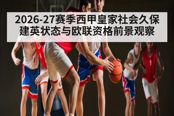 2026-27赛季西甲皇家社会久保建英状态与欧联资格前景观察